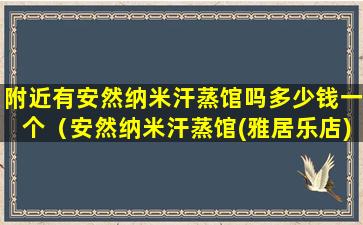 附近有安然纳米汗蒸馆吗多少钱一个（安然纳米汗蒸馆(雅居乐店) 多少钱一次）